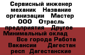 Сервисный инженер-механик › Название организации ­ Мастер, ООО › Отрасль предприятия ­ Другое › Минимальный оклад ­ 70 000 - Все города Работа » Вакансии   . Дагестан респ.,Дагестанские Огни г.